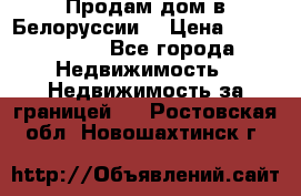 Продам дом в Белоруссии  › Цена ­ 1 300 000 - Все города Недвижимость » Недвижимость за границей   . Ростовская обл.,Новошахтинск г.